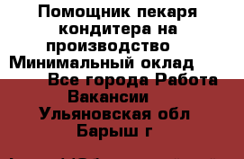 Помощник пекаря-кондитера на производство  › Минимальный оклад ­ 44 000 - Все города Работа » Вакансии   . Ульяновская обл.,Барыш г.